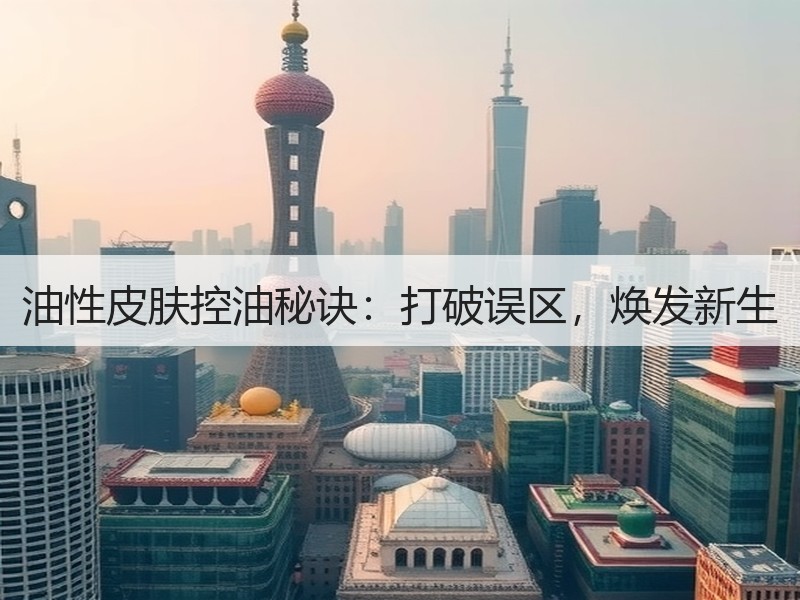 油性皮肤控油秘诀：打破误区，焕发新生