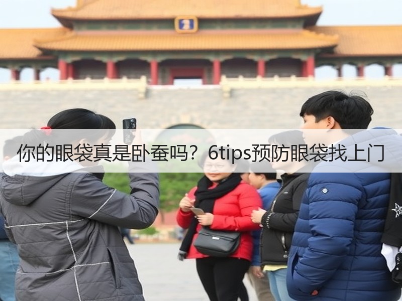 你的眼袋真是卧蚕吗？6tips预防眼袋找