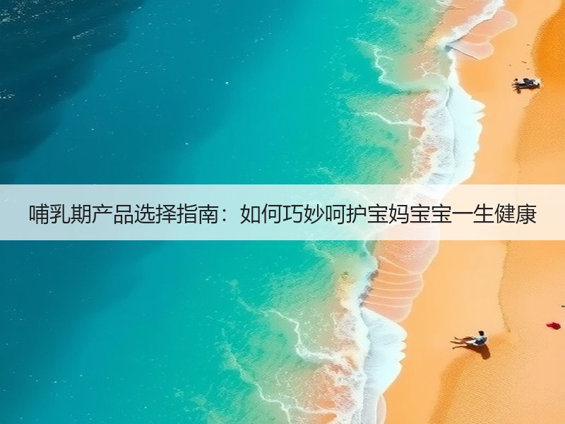 哺乳期产品选择指南：如何巧妙呵护宝妈宝宝